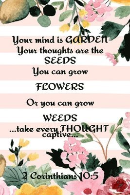 Your Mind is Garden Your Thoughts Are The Seeds You Can Grow Flowers Or You Can Grow Weeds ...Take Every Thought Captive... 2 Corinthians 10 1