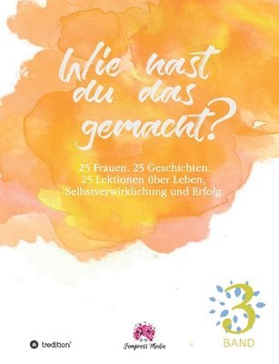 bokomslag Wie hast du das gemacht? Vol.3: 25 Frauen. 25 Geschichten. 25 Lektionen zu Leben, Selbstverwirklichung und Erfolg.