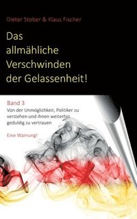 bokomslag Das allmähliche Verschwinden der Gelassenheit!: Von der Unmöglichkeit, Politiker zu verstehen und ihnen weiterhin geduldig zu vertrauen. Eine Warnung!