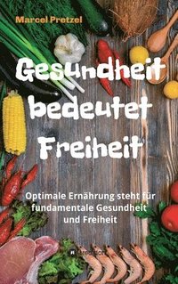 bokomslag Gesundheit bedeutet Freiheit: Optimale Ernährung steht für fundamentale Gesundheit und Freiheit