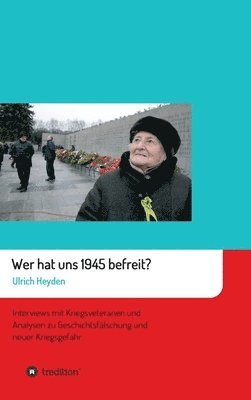 Ulrich Heyden - Wer hat uns 1945 befreit?: Interviews mit Kriegsveteranen und Analysen zu Geschichtsfälschung und neuer Kriegsgefahr, Inbunden