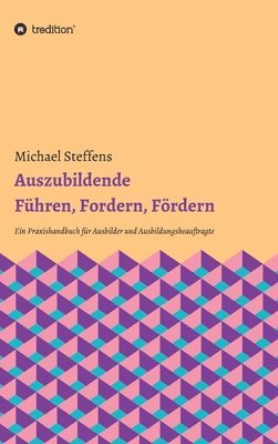 Michael Steffens - Auszubildende Führen, Fordern, Fördern: Ein Praxishandbuch für Ausbilder und Ausbildungsbeauftragte, Inbunden