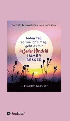 Cyrus Harry Brooks, I-Bux Com - Jeden Tag, so wie ich's mag, geht es mir in jeder Hinsicht immer besser: Bewirkte Autosuggestion nach Emile Coué, Inbunden