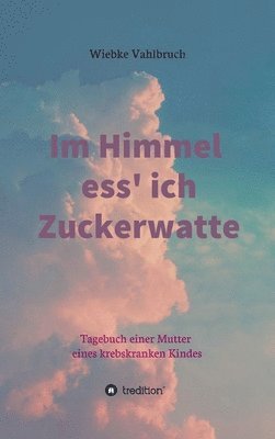 Wiebke Vahlbruch - Im Himmel ess' ich Zuckerwatte: Tagebuch einer Mutter eines krebskranken Kindes, Inbunden