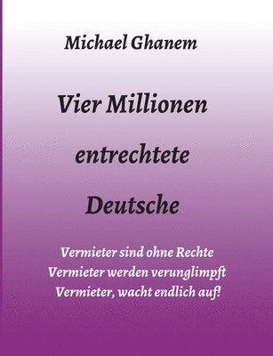 bokomslag Vier Millionen entrechtete Deutsche: Vermieter sind ohne Rechte - Vermieter werden verunglimpft - Vermieter, wacht endlich auf!