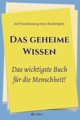 Das geheime Wissen - Das wichtigste Buch für die Menschheit!: Auf Veranlassung eines Hochengels 1