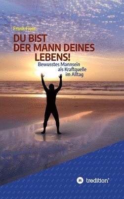 Du Bist Der Mann Deines Lebens!: Bewusstes Mannsein als Kraftquelle im Alltag 1