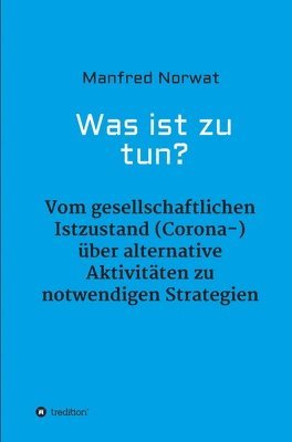 Was ist zu tun?: Vom gesellschaftlichen Istzustand (Corona-) über alternative Aktivitäten zu notwendigen Strategien
