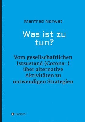 Manfred Norwat - Was ist zu tun?: Vom gesellschaftlichen Istzustand (Corona-) über alternative Aktivitäten zu notwendigen Strategien, Häftad