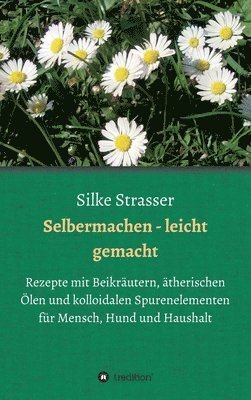 Silke Strasser - Selbermachen - leicht gemacht: Rezepte mit Beikräutern, ätherischen Ölen und kolloidalen Spurenelementen für Mensch, Hund und Haushalt, Inbunden