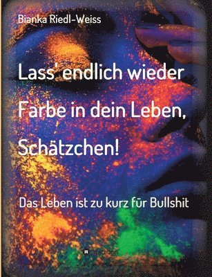 Lass' endlich wieder Farbe in dein Leben, Schätzchen: Das Leben ist zu kurz für Bullshit 1