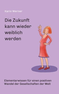 Die Zukunft kann wieder weiblich werden ...: Elementarwissen für einen positiven Wandel der Gesellschaften in der Welt