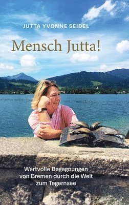 Mensch Jutta!: Wertvolle Begegnungen von Bremen durch die Welt zum Tegernsee 1