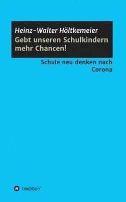 Heinz-Walter Höltkemeier - Gebt unseren Schulkindern mehr Chancen!: Schule neu denken nach Corona, Inbunden