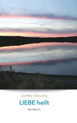 Gunther Scheuring - Liebe heilt, Angst macht krank: Wendebuch, Inbunden