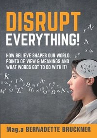 bokomslag Disrupt everything!: How beLIEve shapes our world, points of view & meanings and what words got to do with it!