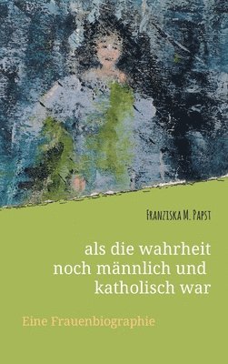 Franziska Maria Papst - als die wahrheit noch männlich und katholisch war: Eine Frauenbiografie, Inbunden