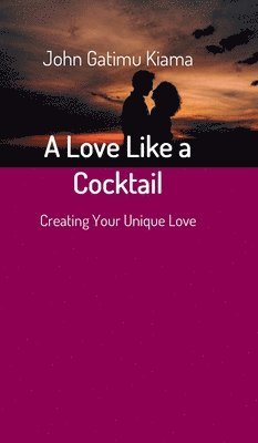 John Gatimu Kiama - A Love Like a Cocktail: Creating Your Unique Love, Inbunden