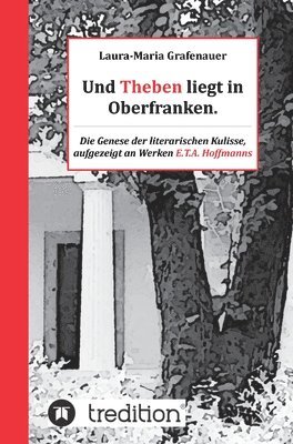 Laura-Maria Grafenauer - Und Theben liegt in Oberfranken.: Die Genese der literarischen Kulisse, aufgezeigt an Werken E.T.A. Hoffmanns, Inbunden