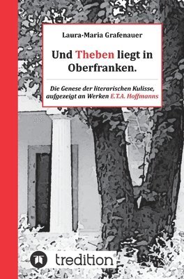 Und Theben liegt in Oberfranken.: Die Genese der literarischen Kulisse, aufgezeigt an Werken E.T.A. Hoffmanns 1