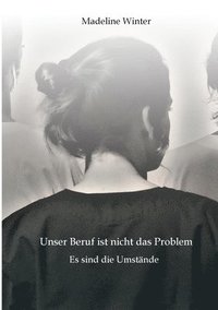 bokomslag Unser Beruf ist nicht das Problem. Es sind die Umstände: Eine Geschichte, die zeigt, was es heutzutage bedeutet, Pflegekraft zu sein.