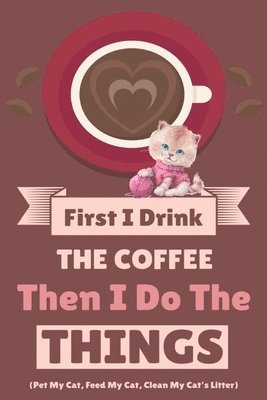 First I Drink The Coffee Then I Do The Things (Pet My Cat, Feed My Cat, Clean My Cat's Litter) 1