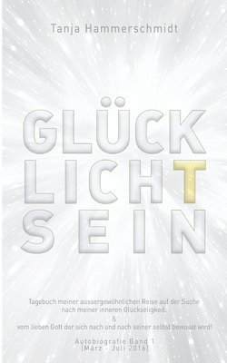 GlücklichTsein: Tagebuch meiner aussergewöhnlichen Reise auf der Suche nach meiner inneren Glückseligkeit, & vom lieben Gott der sich