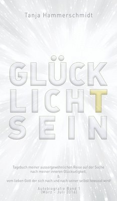 Tanja Hammerschmidt - GlücklichTsein: Tagebuch meiner aussergewöhnlichen Reise auf der Suche nach meiner inneren Glückseligkeit, & vom lieben Gott der sich, Inbunden