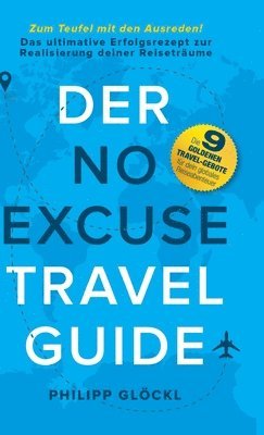 Der NO EXCUSE Travel Guide: Zum Teufel mit den Ausreden! Das ultimative Erfolgsrezept zur Realisierung deiner Reiseträume
