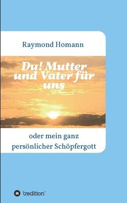 Du! Mutter und Vater für uns: oder mein ganz persönlicher Schöpfergott 1