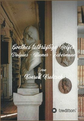 Goethes tatkräftige Helfer: Vulpius - Riemer - Eckermann 1