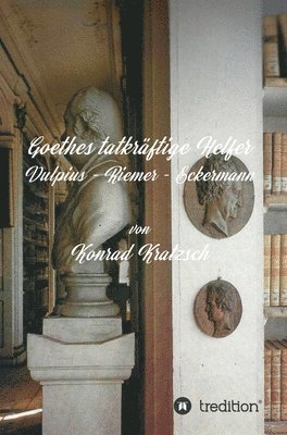 Goethes tatkräftige Helfer: Vulpius - Riemer - Eckermann 1