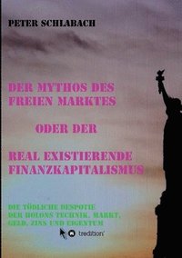 bokomslag Der Mythos des Freien Marktes oder der real existierende Finanzkapitalismus: Die tödliche Despotie der Holons Technik, Markt, Geld, Zins und Eigentum
