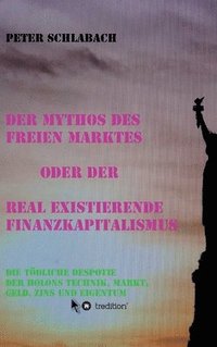 bokomslag Der Mythos des Freien Marktes oder der real existierende Finanzkapitalismus: Die tödliche Despotie der Holons Technik, Markt, Geld, Zins und Eigentum