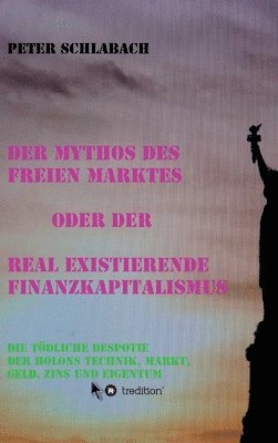 Peter Schlabach - Der Mythos des Freien Marktes oder der real existierende Finanzkapitalismus: Die tödliche Despotie der Holons Technik, Markt, Geld, Zins und Eigentum, Inbunden