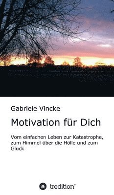 Motivation für Dich: Vom einfachen Leben zur Katastrophe, zum Himmel über die Hölle und zum Glück 1