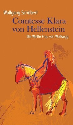 Wolfgang Schöberl - Comtesse Klara von Helfenstein: Die Weiße Frau von Wolfsegg, Inbunden