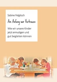 bokomslag Am Anfang war Vertrauen: Wie wir unsere Kinder jetzt ermutigen und gut begleiten können