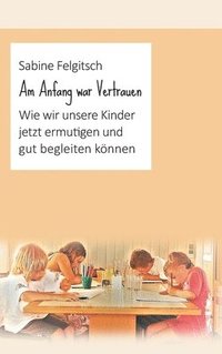 bokomslag Am Anfang war Vertrauen: Wie wir unsere Kinder jetzt ermutigen und gut begleiten können