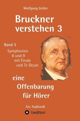 Bruckner verstehen 3 - eine Offenbarung für Hörer: Band 3, Symphonien 8 und 9 mit Finale und Te Deum