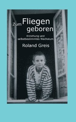 Roland Greis - Zum Fliegen geboren: Erziehung und selbstbestimmtes Wachstum, Häftad