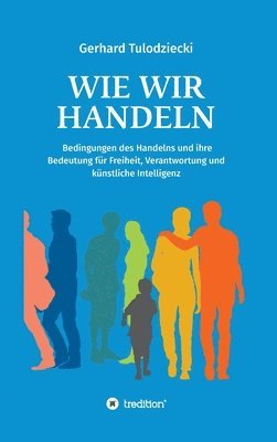 bokomslag Wie wir handeln: Bedingungen des Handelns und ihre Bedeutung für Freiheit, Verantwortung und künstliche Intelligenz