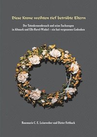 bokomslag Diese Krone weihten tief betrübte Eltern: Der Totenkronenbrauch und seine Sachzeugen in Altmark und Elb-Havel-Winkel - ein fast vergessenes Gedenken -