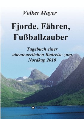 Fjorde, Fähren, Fußballzauber: Tagebuch einer abenteuerlichen Radreise zum Nordkap 2010