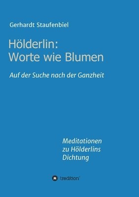 Hölderlin: Worte wie Blumen: Auf der Suche nach der Ganzheit - Meditationen zu Hölderlins Dichtung 1