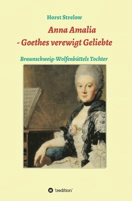 Anna Amalia - Goethes verewigt Geliebte: Braunschweig-Wolfenbüttels Tochter 1