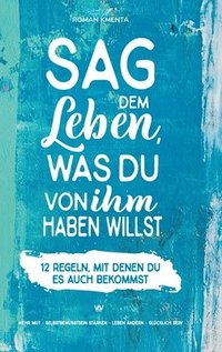 bokomslag Sag dem Leben, was du von ihm haben willst - 12 Regeln, mit denen du es auch bekommst: Mehr Mut - Selbstbewusstsein stärken - Leben ändern - glücklich