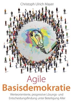 Agile Basisdemokratie: Werteorientierte, progressive Lösungs- und Entscheidungsfindung unter Beteiligung Aller 1