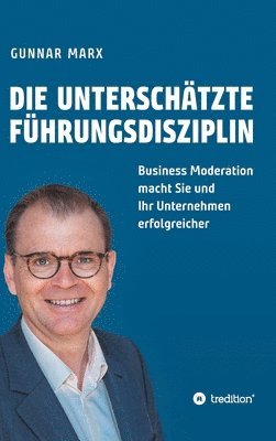 bokomslag Die unterschätzte Führungsdisziplin: Business Moderation macht Sie und Ihr Unternehmen erfolgreicher