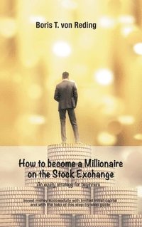 bokomslag How to become a Millionaire on the Stock Exchange: Invest money successfully with limited initial capital and with the help of this step-by-step guide